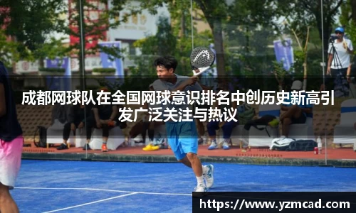 成都网球队在全国网球意识排名中创历史新高引发广泛关注与热议
