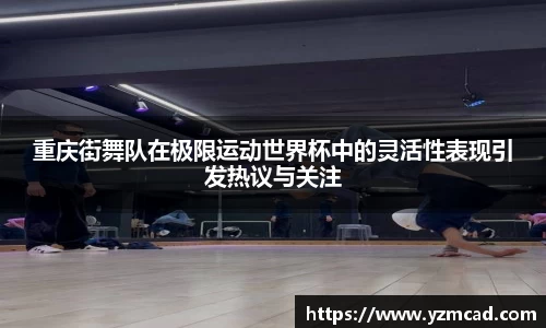 重庆街舞队在极限运动世界杯中的灵活性表现引发热议与关注
