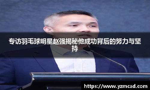 专访羽毛球明星赵强揭秘他成功背后的努力与坚持
