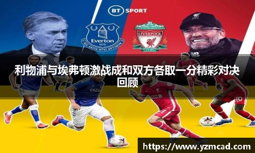 利物浦与埃弗顿激战成和双方各取一分精彩对决回顾
