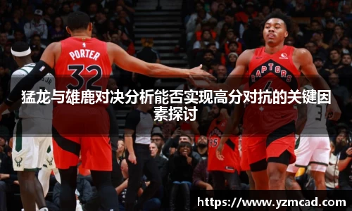 猛龙与雄鹿对决分析能否实现高分对抗的关键因素探讨