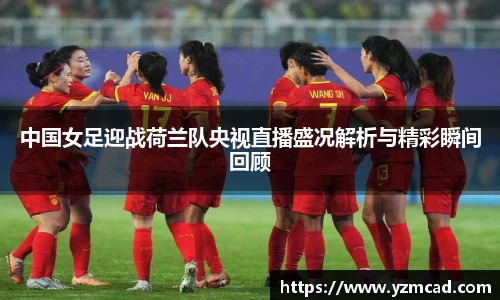 中国女足迎战荷兰队央视直播盛况解析与精彩瞬间回顾