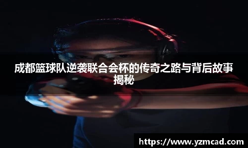 成都篮球队逆袭联合会杯的传奇之路与背后故事揭秘